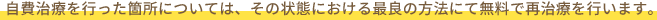 自費治療を行った箇所については、その状態における最良の方法にて無料で再治療を行います。